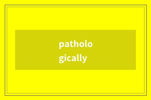 pathologically