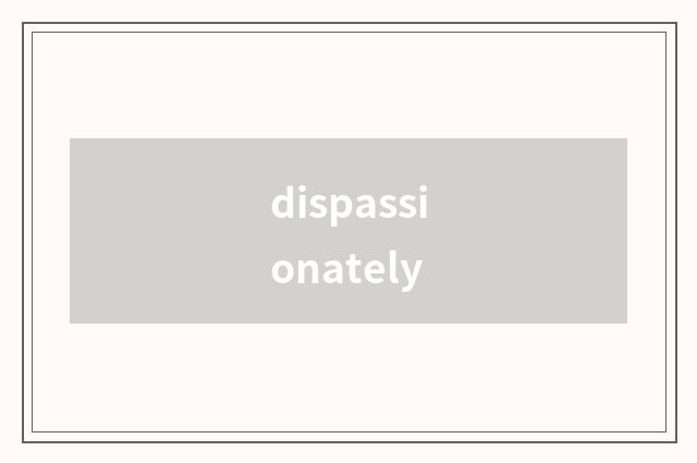 dispassionately