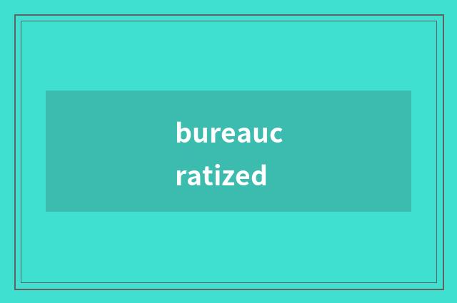 bureaucratized