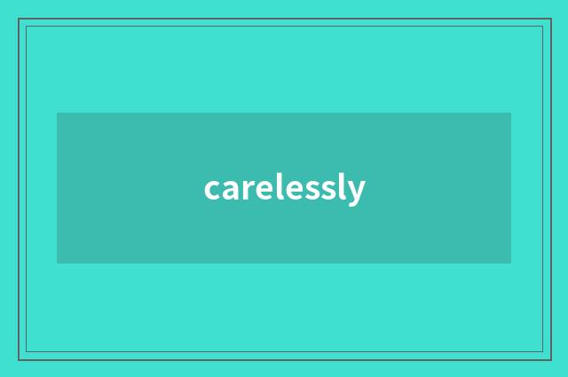 carelessly