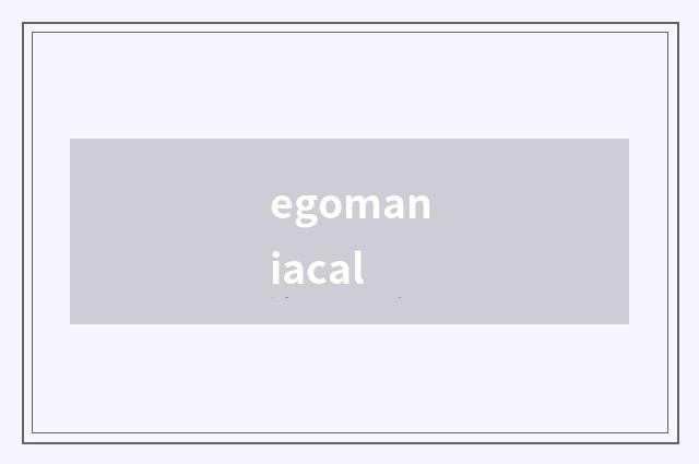 egomaniacal