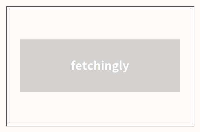 fetchingly