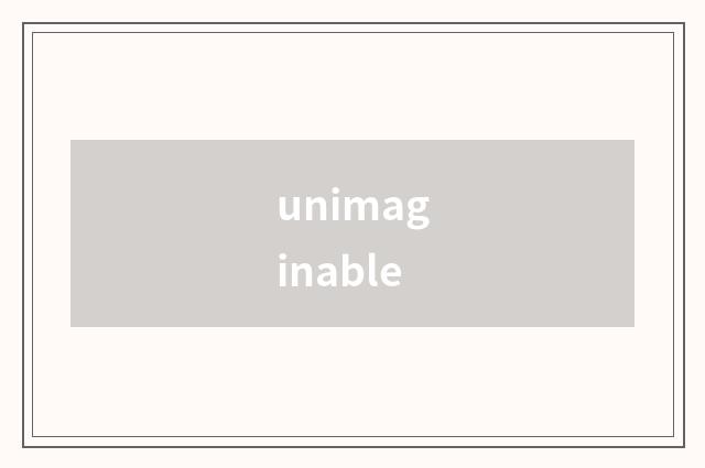 unimaginable