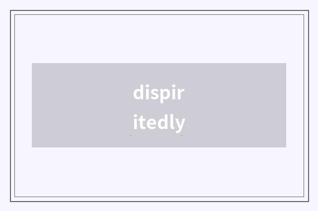 dispiritedly