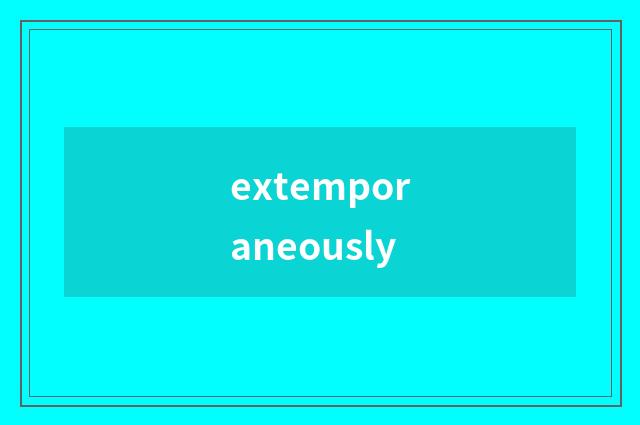 extemporaneously
