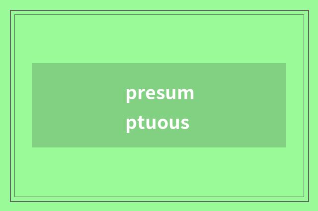 presumptuous