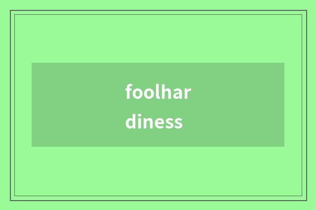 foolhardiness