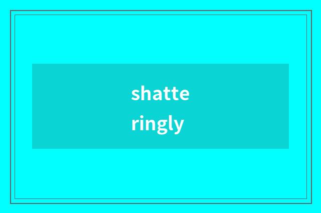 shatteringly