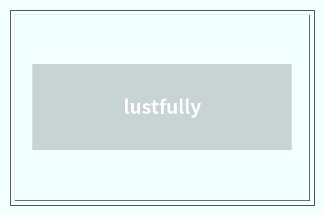 lustfully