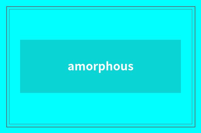 amorphous