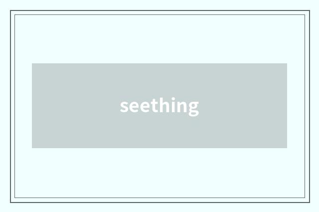 seething
