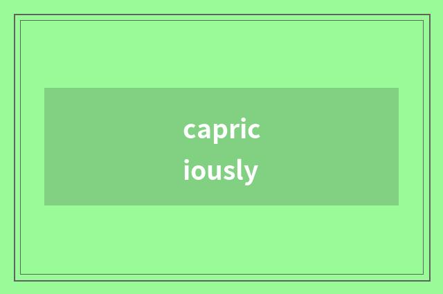 capriciously