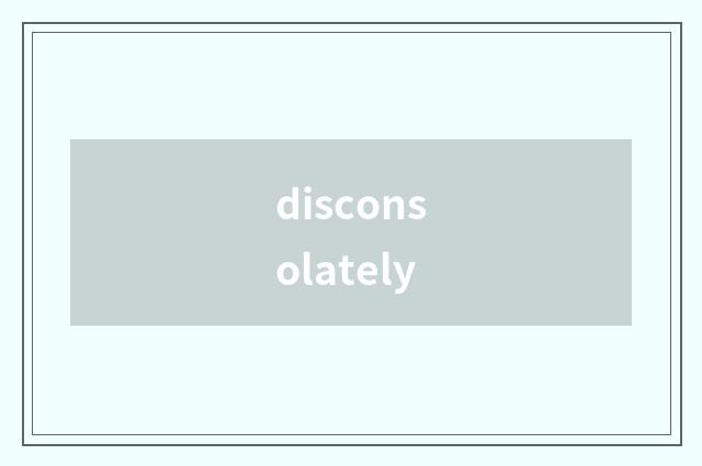 disconsolately