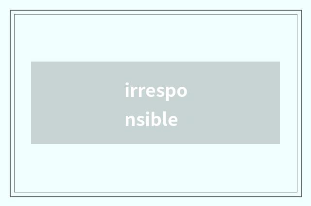 irresponsible