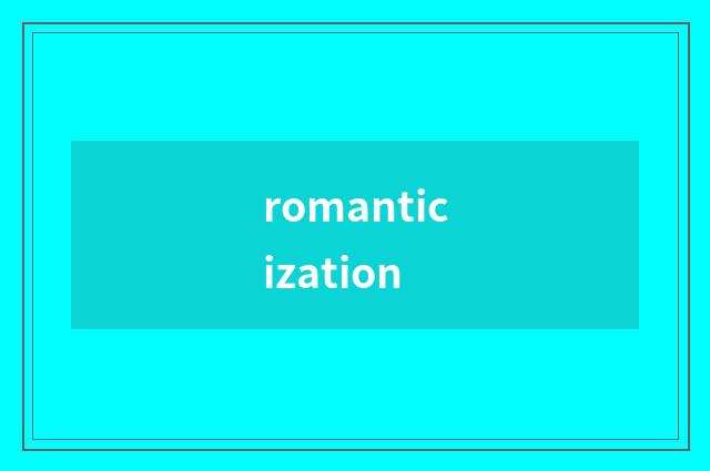 romanticization