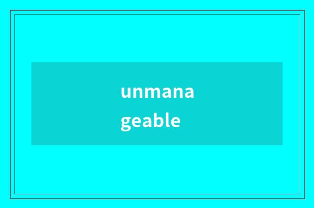 unmanageable