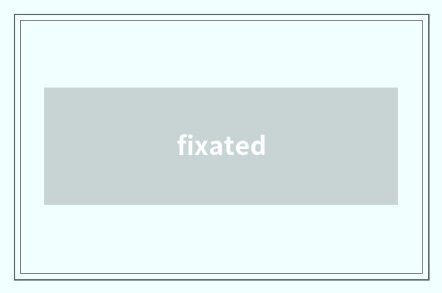 fixated
