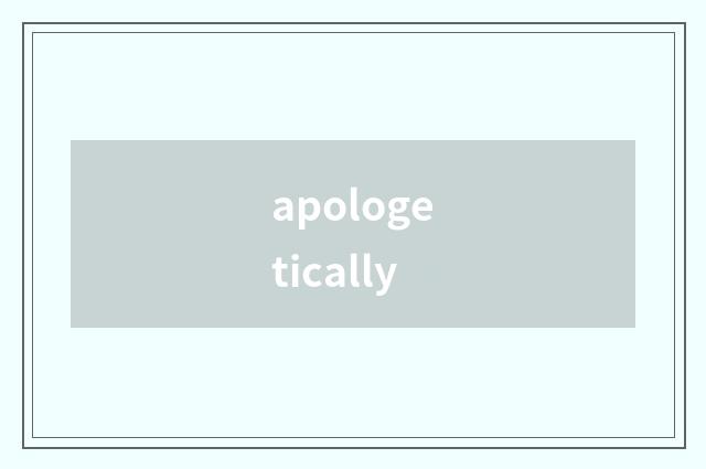 apologetically