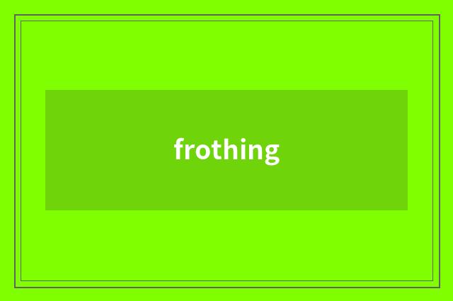 frothing