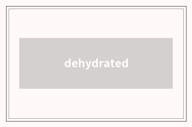 dehydrated