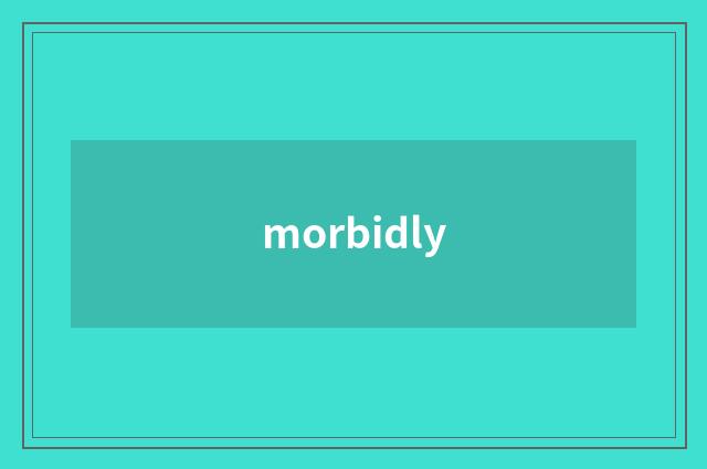 morbidly