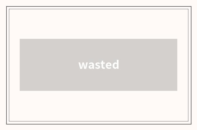 wasted