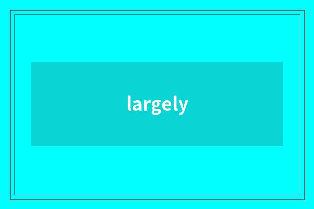 largely