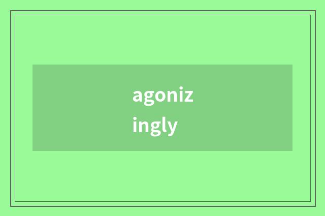 agonizingly