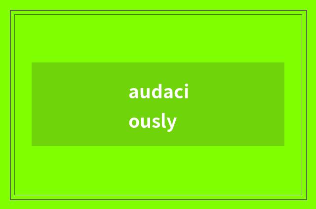 audaciously