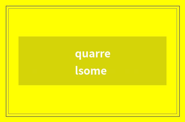 quarrelsome