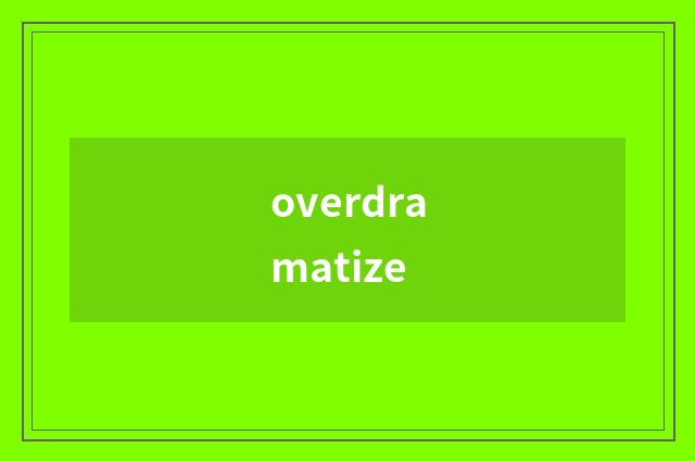 overdramatize