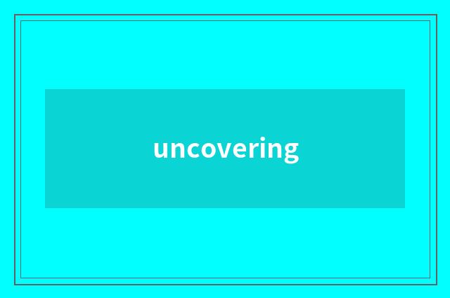 uncovering