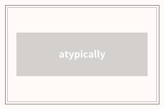 atypically