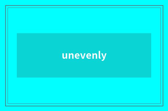 unevenly
