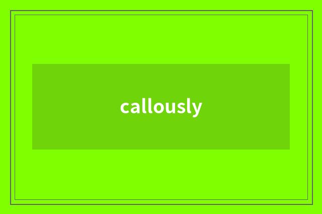 callously