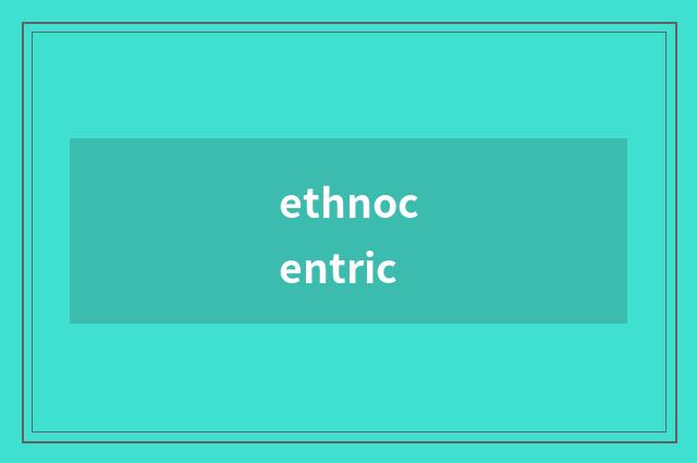 ethnocentric