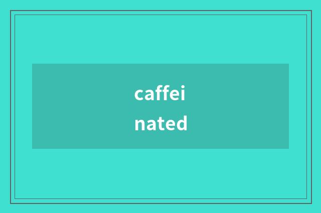 caffeinated