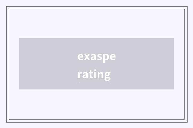 exasperating