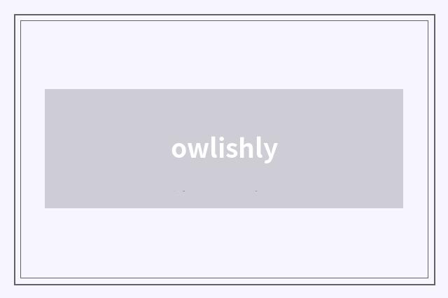 owlishly