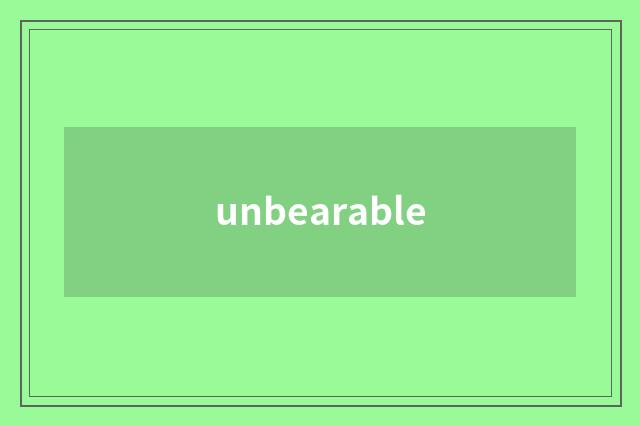 unbearable