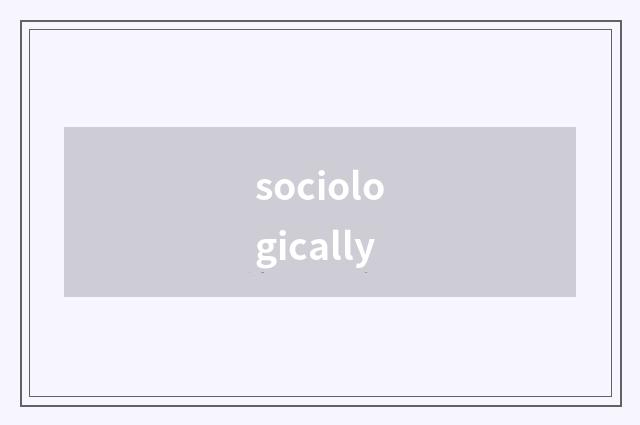 sociologically
