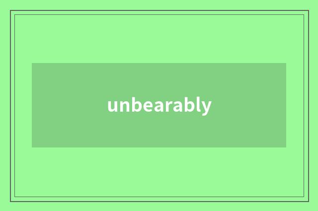 unbearably