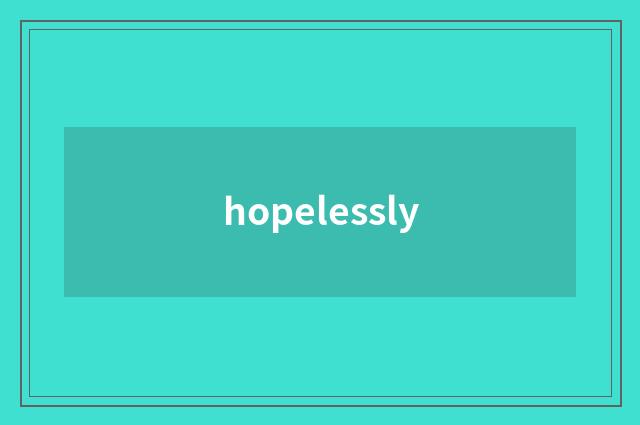 hopelessly