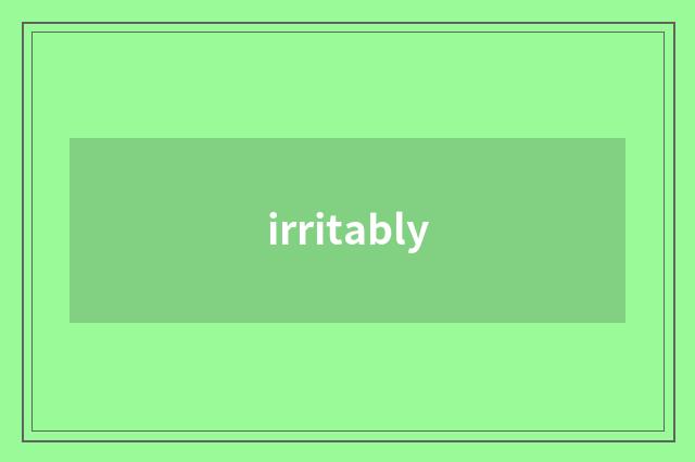 irritably
