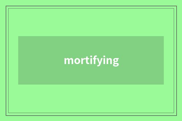 mortifying