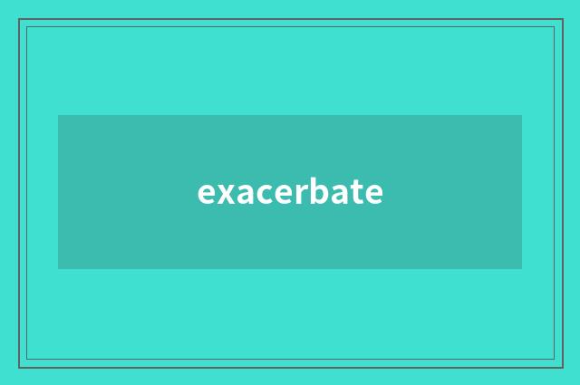 exacerbate