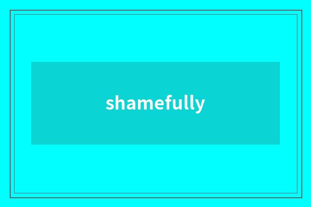 shamefully