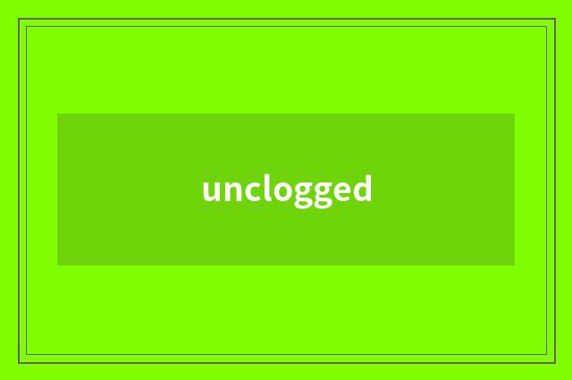 unclogged