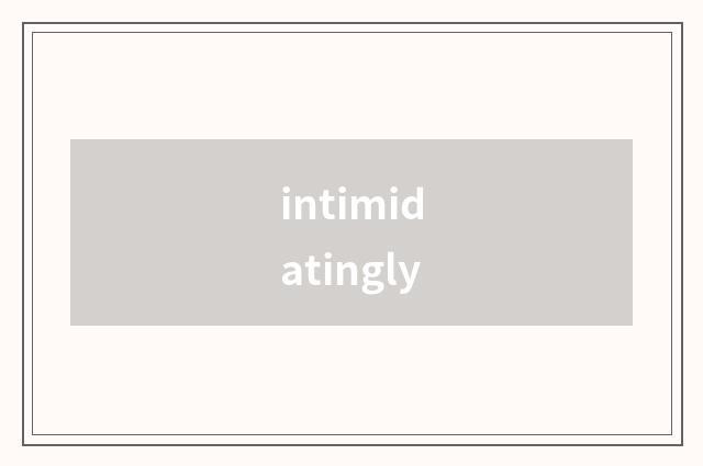 intimidatingly