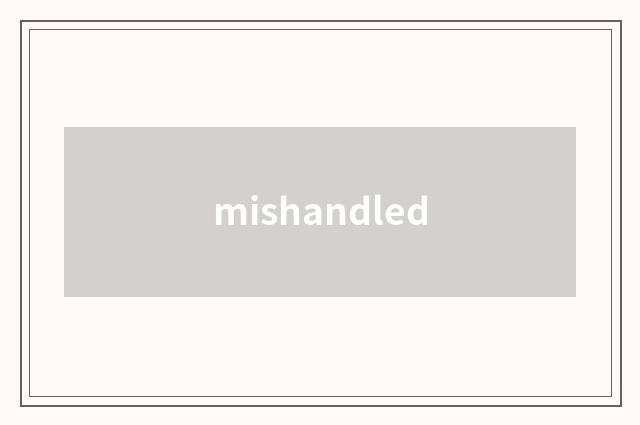 mishandled